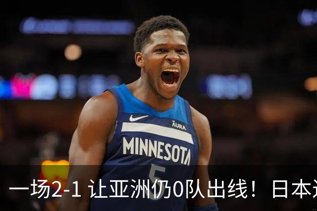 一场2-1 让亚洲仍0队出线！日本进退两难：放水不遇巴西 也要碰法国