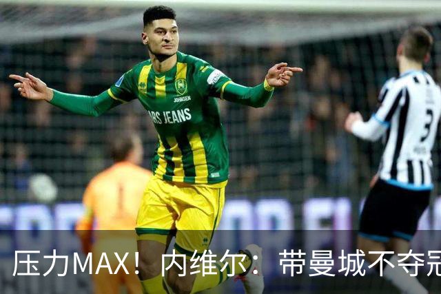 压力MAX！内维尔：带曼城不夺冠就无法接受，兵强马壮马帅得用好