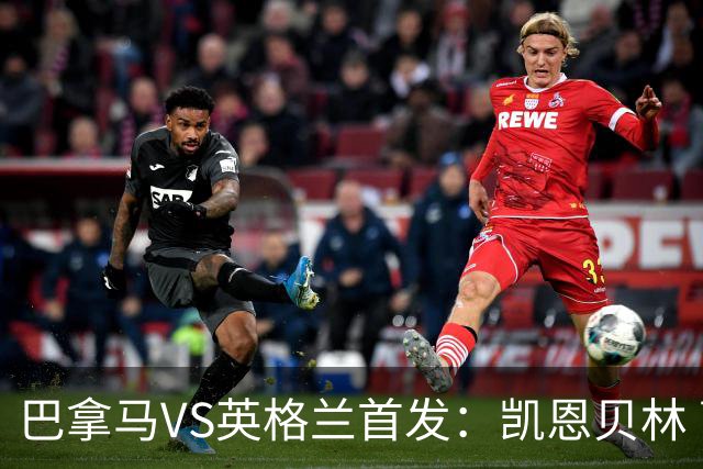 巴拿马VS英格兰首发：凯恩贝林 萨卡拉什福德配罗杰斯