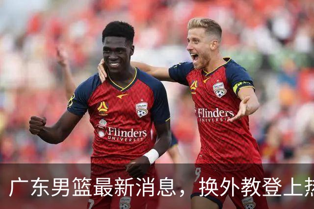 广东男篮最新消息，换外教登上热搜 胡明轩回应网暴 U21奖项大丰收