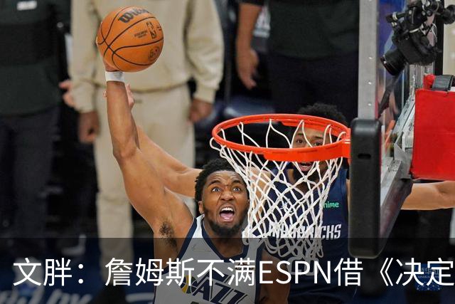 文胖：詹姆斯不满ESPN借《决定1》赚尽流量 自己却独扛所有骂名