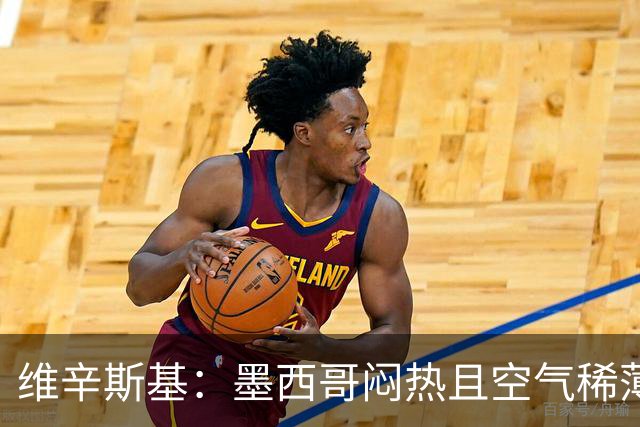 维辛斯基：墨西哥闷热且空气稀薄，上次经历还是去中国踢邀请赛时