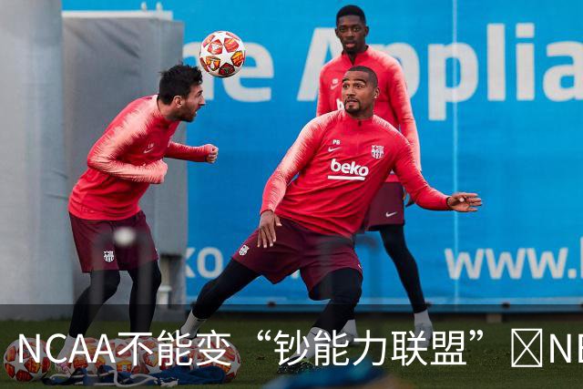 NCAA不能变“钞能力联盟”💥NBA罕见表态 支持国会整顿NIL乱世
